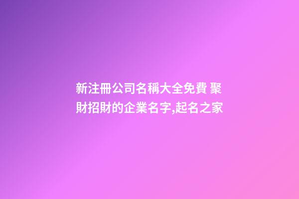 新注冊公司名稱大全免費 聚財招財的企業名字,起名之家-第1張-公司起名-玄機派